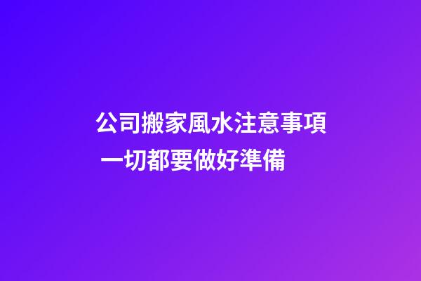 公司搬家風水注意事項 一切都要做好準備